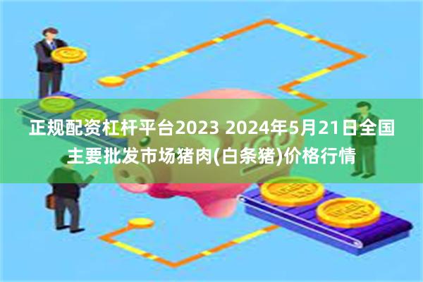 正规配资杠杆平台2023 2024年5月21日全国主要批发市