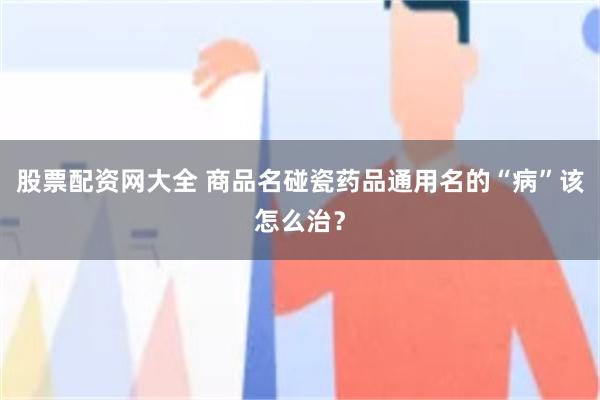 股票配资网大全 商品名碰瓷药品通用名的“病”该怎么治？