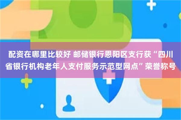 配资在哪里比较好 邮储银行恩阳区支行获“四川省银行机构老年人支付服务示范型网点”荣誉称号