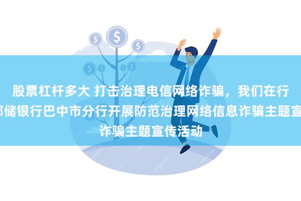 股票杠杆多大 打击治理电信网络诈骗，我们在行动——邮储银行巴中市分行开展防范治理网络信息诈骗主题宣传活动