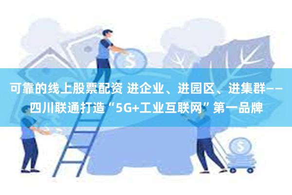 可靠的线上股票配资 进企业、进园区、进集群——四川联通打造“5G+工业互联网”第一品牌