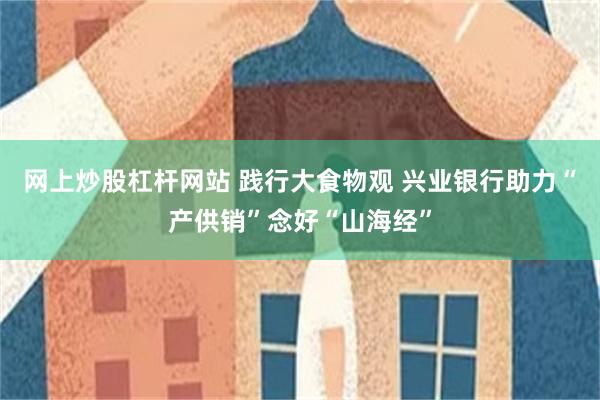 网上炒股杠杆网站 践行大食物观 兴业银行助力“产供销”念好“山海经”