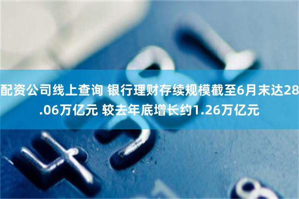 配资公司线上查询 银行理财存续规模截至6月末达28.06万亿元 较去年底增长约1.26万亿元