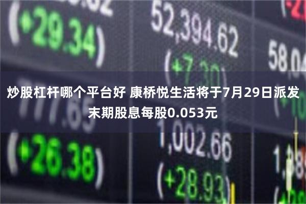 炒股杠杆哪个平台好 康桥悦生活将于7月29日派发末期股息每股0.053元