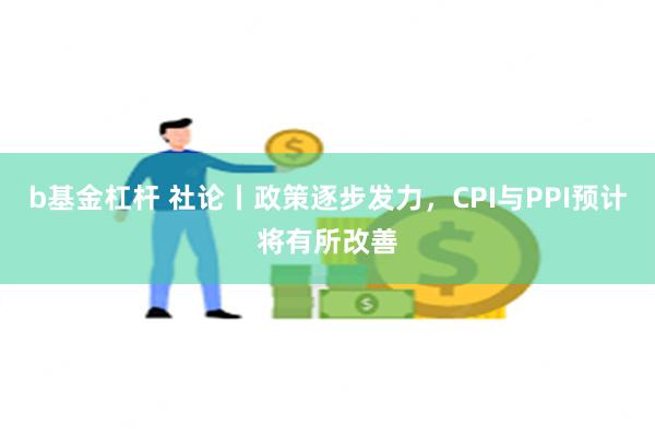 b基金杠杆 社论丨政策逐步发力，CPI与PPI预计将有所改善