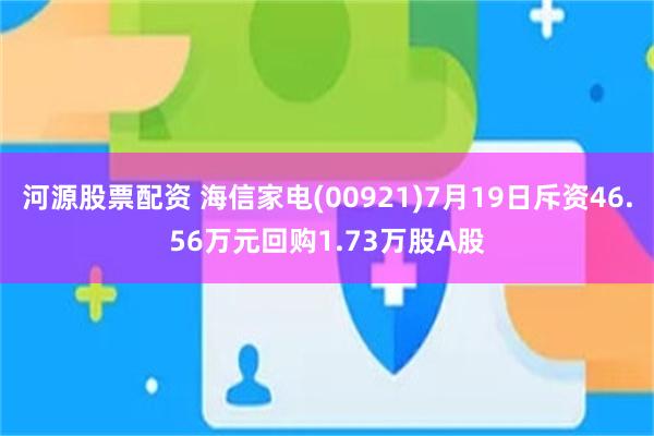 河源股票配资 海信家电(00921)7月19日斥资46.56万元回购1.73万股A股