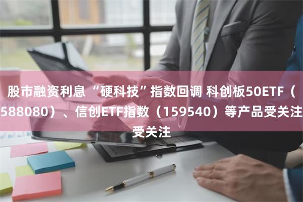 股市融资利息 “硬科技”指数回调 科创板50ETF（588080）、信创ETF指数（159540）等产品受关注