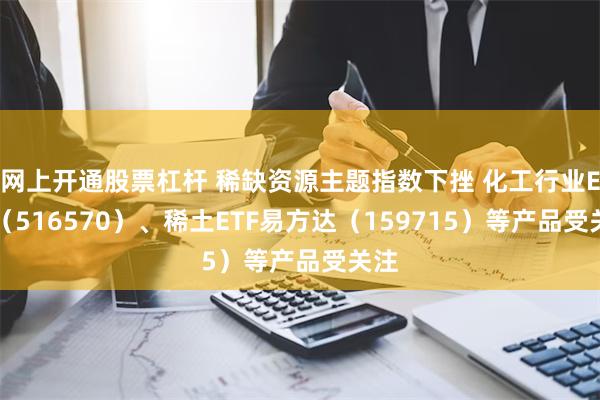 网上开通股票杠杆 稀缺资源主题指数下挫 化工行业ETF（516570）、稀土ETF易方达（159715）等产品受关注