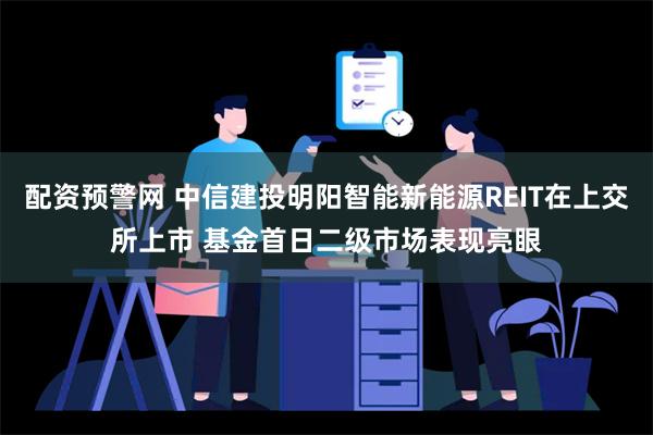 配资预警网 中信建投明阳智能新能源REIT在上交所上市 基金首日二级市场表现亮眼