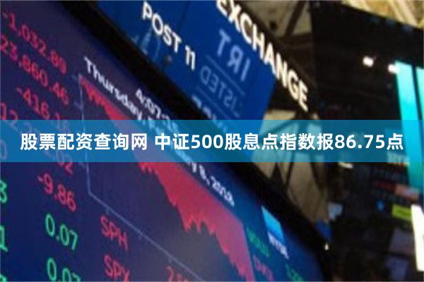 股票配资查询网 中证500股息点指数报86.75点