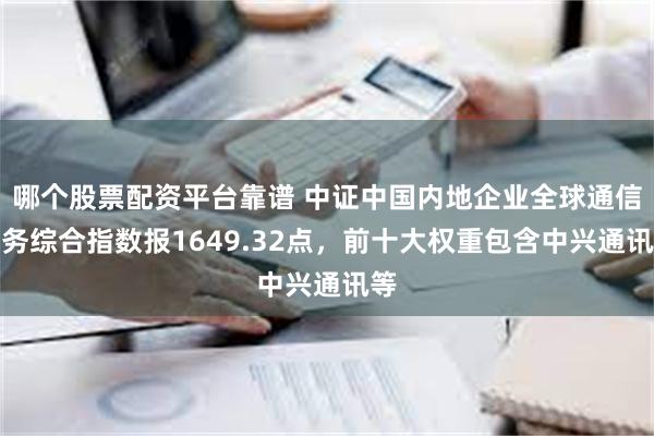 哪个股票配资平台靠谱 中证中国内地企业全球通信服务综合指数报1649.32点，前十大权重包含中兴通讯等