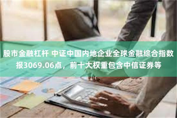 股市金融杠杆 中证中国内地企业全球金融综合指数报3069.06点，前十大权重包含中信证券等