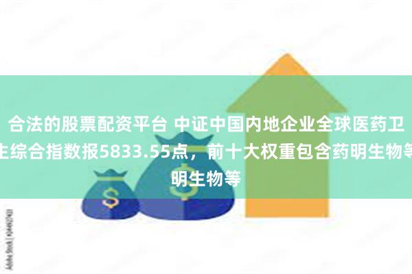 合法的股票配资平台 中证中国内地企业全球医药卫生综合指数报5833.55点，前十大权重包含药明生物等