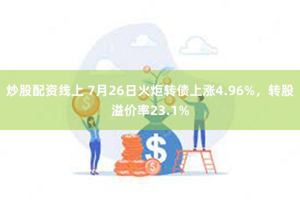 炒股配资线上 7月26日火炬转债上涨4.96%，转股溢价率23.1%