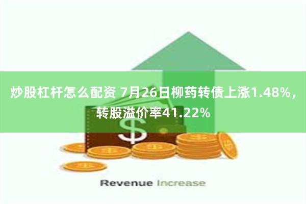 炒股杠杆怎么配资 7月26日柳药转债上涨1.48%，转股溢价率41.22%