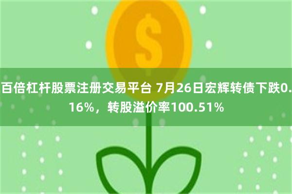 百倍杠杆股票注册交易平台 7月26日宏辉转债下跌0.16%，转股溢价率100.51%