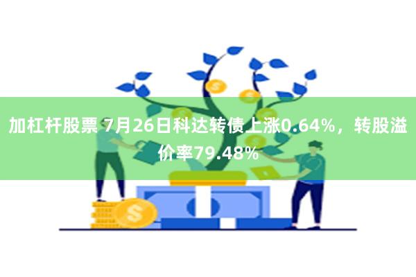 加杠杆股票 7月26日科达转债上涨0.64%，转股溢价率79.48%