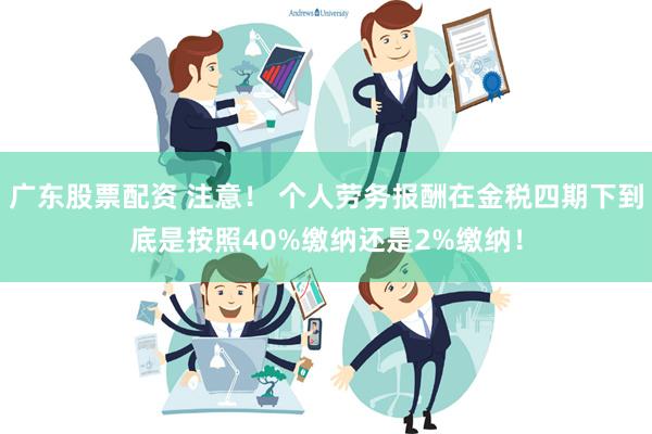 广东股票配资 注意！ 个人劳务报酬在金税四期下到底是按照40%缴纳还是2%缴纳！