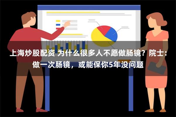 上海炒股配资 为什么很多人不愿做肠镜？院士：做一次肠镜，或能保你5年没问题