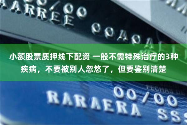 小额股票质押线下配资 一般不需特殊治疗的3种疾病，不要被别人忽悠了，但要鉴别清楚