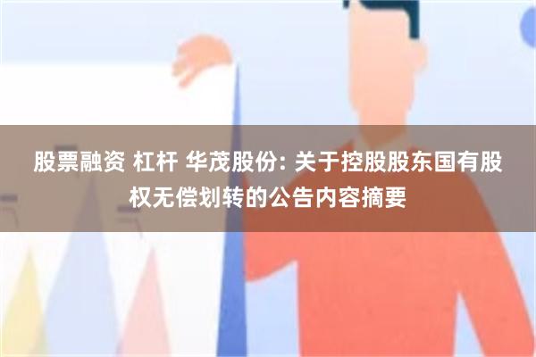 股票融资 杠杆 华茂股份: 关于控股股东国有股权无偿划转的公告内容摘要