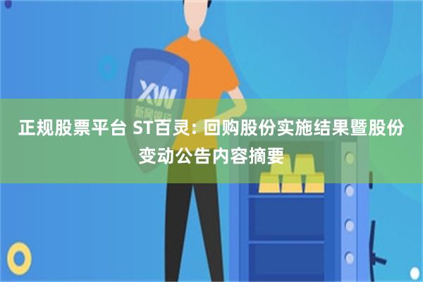 正规股票平台 ST百灵: 回购股份实施结果暨股份变动公告内容摘要