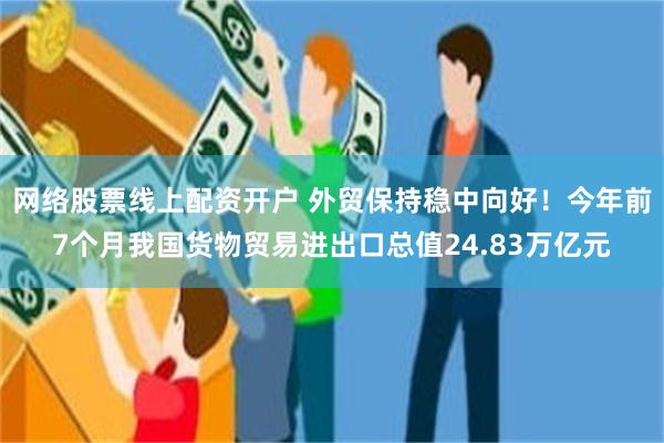 网络股票线上配资开户 外贸保持稳中向好！今年前7个月我国货物贸易进出口总值24.83万亿元