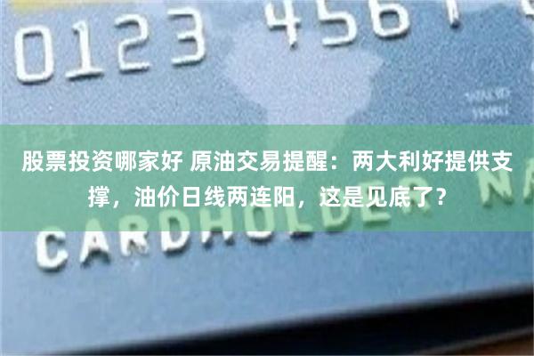 股票投资哪家好 原油交易提醒：两大利好提供支撑，油价日线两连阳，这是见底了？