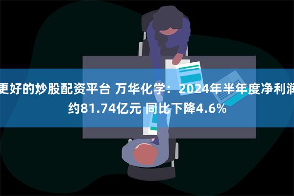 更好的炒股配资平台 万华化学：2024年半年度净利润约81.74亿元 同比下降4.6%