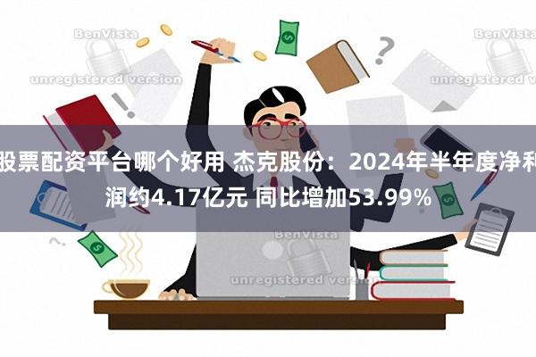 股票配资平台哪个好用 杰克股份：2024年半年度净利润约4.17亿元 同比增加53.99%