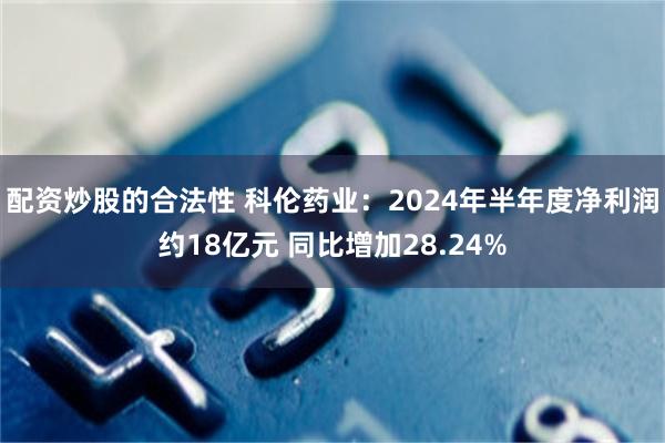 配资炒股的合法性 科伦药业：2024年半年度净利润约18亿元 同比增加28.24%