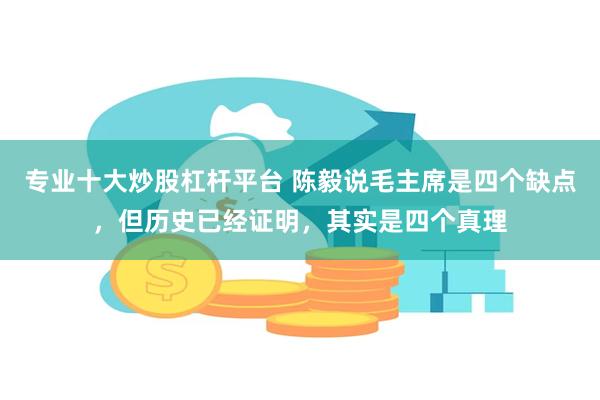 专业十大炒股杠杆平台 陈毅说毛主席是四个缺点，但历史已经证明，其实是四个真理