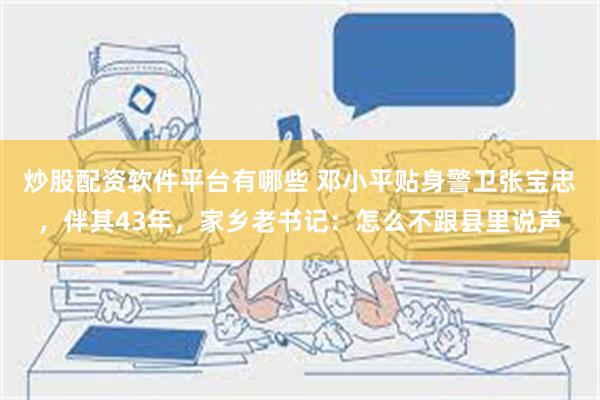 炒股配资软件平台有哪些 邓小平贴身警卫张宝忠，伴其43年，家乡老书记：怎么不跟县里说声