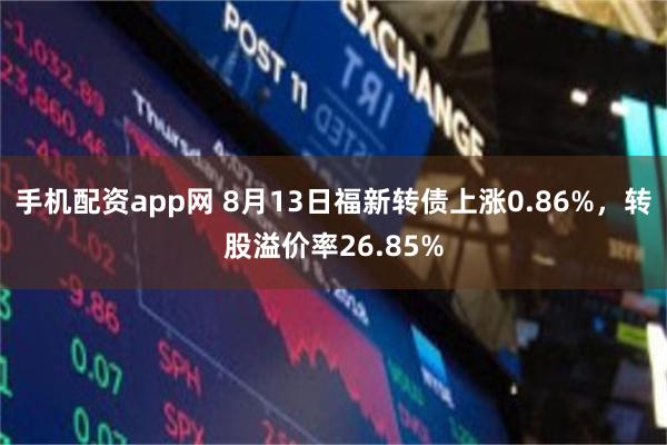 手机配资app网 8月13日福新转债上涨0.86%，转股溢价率26.85%