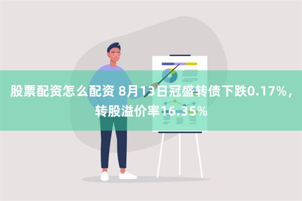 股票配资怎么配资 8月13日冠盛转债下跌0.17%，转股溢价率16.35%