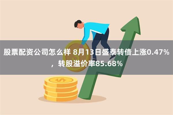 股票配资公司怎么样 8月13日盛泰转债上涨0.47%，转股溢价率85.68%