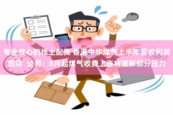 专业放心的线上配资 香港中华煤气上半年营收利润双降  公司：8月起煤气收费上涨将缓解部分压力