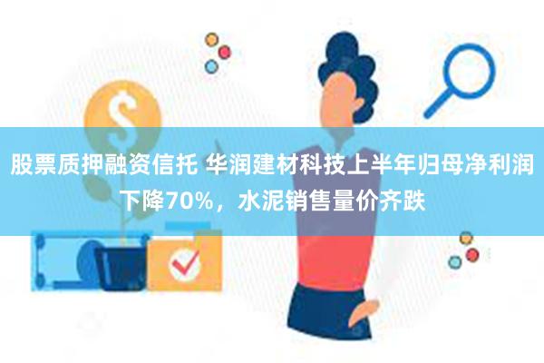 股票质押融资信托 华润建材科技上半年归母净利润下降70%，水泥销售量价齐跌