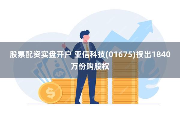 股票配资实盘开户 亚信科技(01675)授出1840万份购股权