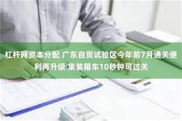 杠杆网资本分配 广东自贸试验区今年前7月通关便利再升级 集装箱车10秒钟可过关