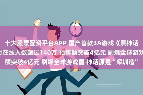 十大股票配资平台APP 国产首款3A游戏《黑神话：悟空》上线 首日同时在线人数超过140万 预售额突破4亿元 刷爆全球游戏圈 神话原是“深圳造”