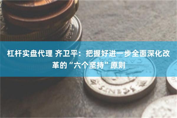 杠杆实盘代理 齐卫平：把握好进一步全面深化改革的“六个坚持”原则