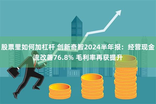 股票里如何加杠杆 创新奇智2024半年报：经营现金流改善76.8% 毛利率再获提升