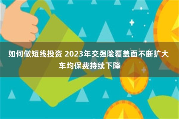 如何做短线投资 2023年交强险覆盖面不断扩大 车均保费持续下降