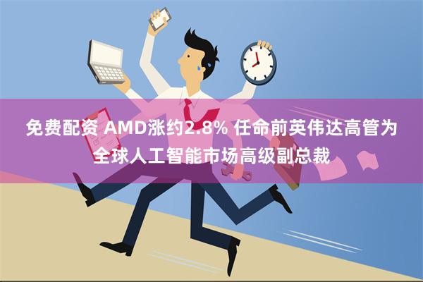 免费配资 AMD涨约2.8% 任命前英伟达高管为全球人工智能市场高级副总裁