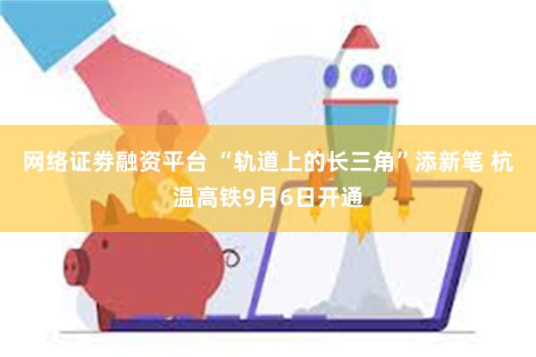 网络证劵融资平台 “轨道上的长三角”添新笔 杭温高铁9月6日开通