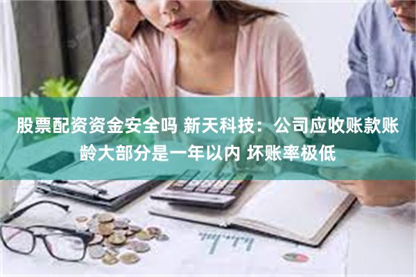 股票配资资金安全吗 新天科技：公司应收账款账龄大部分是一年以内 坏账率极低