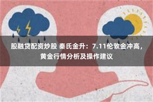 股融贷配资炒股 秦氏金升：7.11伦敦金冲高，黄金行情分析及操作建议