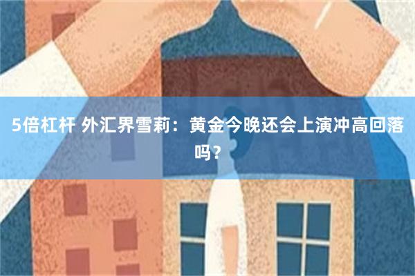 5倍杠杆 外汇界雪莉：黄金今晚还会上演冲高回落吗？