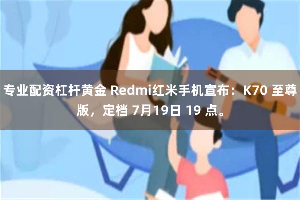 专业配资杠杆黄金 Redmi红米手机宣布：K70 至尊版，定档 7月19日 19 点。